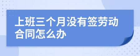 上班三個月沒有簽勞動合同怎么辦
