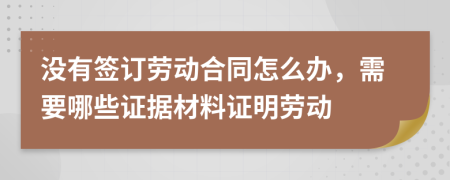 沒有簽訂勞動合同怎么辦，需要哪些證據(jù)材料證明勞動