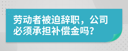 勞動者被迫辭職，公司必須承擔補償金嗎？
