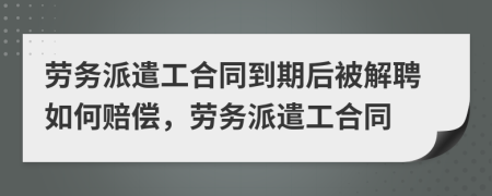 勞務派遣工合同到期后被解聘如何賠償，勞務派遣工合同