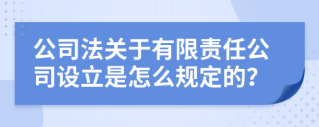 公司法關(guān)于有限責任公司設立是怎么規(guī)定的？