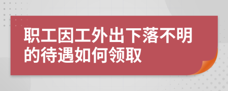 職工因工外出下落不明的待遇如何領(lǐng)取