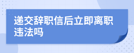 遞交辭職信后立即離職違法嗎