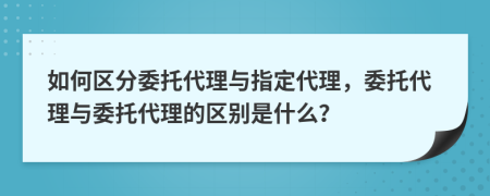 如何區(qū)分委托代理與指定代理，委托代理與委托代理的區(qū)別是什么？