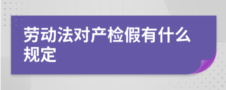 勞動法對產(chǎn)檢假有什么規(guī)定