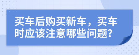 買車后購(gòu)買新車，買車時(shí)應(yīng)該注意哪些問(wèn)題？