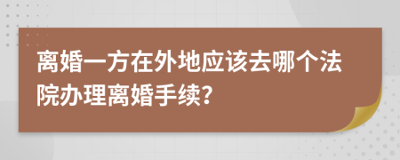離婚一方在外地應該去哪個法院辦理離婚手續(xù)？