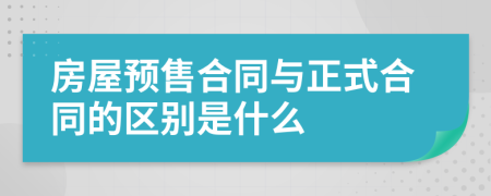 房屋預(yù)售合同與正式合同的區(qū)別是什么