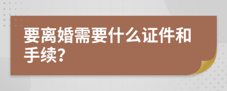 要離婚需要什么證件和手續(xù)？