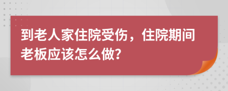 到老人家住院受傷，住院期間老板應(yīng)該怎么做？