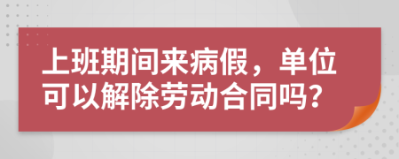上班期間來病假，單位可以解除勞動(dòng)合同嗎？