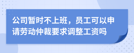 公司暫時不上班，員工可以申請勞動仲裁要求調整工資嗎