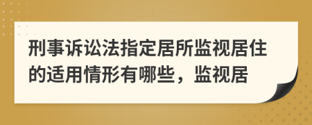 刑事訴訟法指定居所監(jiān)視居住的適用情形有哪些，監(jiān)視居