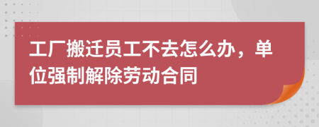 工廠搬遷員工不去怎么辦，單位強(qiáng)制解除勞動合同