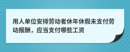 用人單位安排勞動者休年休假未支付勞動報酬，應(yīng)當(dāng)支付哪些工資