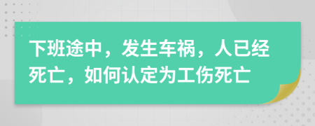 下班途中，發(fā)生車禍，人已經(jīng)死亡，如何認(rèn)定為工傷死亡