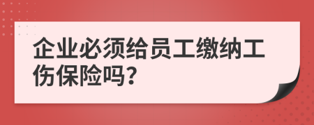 企業(yè)必須給員工繳納工傷保險嗎？