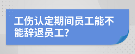 工傷認(rèn)定期間員工能不能辭退員工？