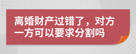 離婚財產(chǎn)過錯了，對方一方可以要求分割嗎