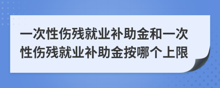 一次性傷殘就業(yè)補(bǔ)助金和一次性傷殘就業(yè)補(bǔ)助金按哪個上限