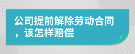 公司提前解除勞動合同，該怎樣賠償