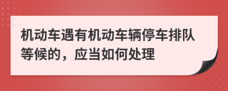 機(jī)動(dòng)車遇有機(jī)動(dòng)車輛停車排隊(duì)等候的，應(yīng)當(dāng)如何處理