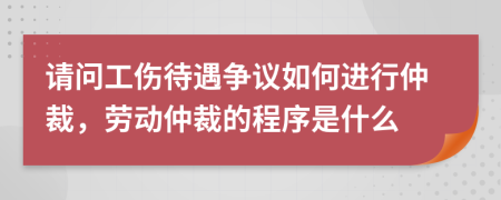 請(qǐng)問(wèn)工傷待遇爭(zhēng)議如何進(jìn)行仲裁，勞動(dòng)仲裁的程序是什么