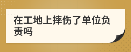 在工地上摔傷了單位負責(zé)嗎