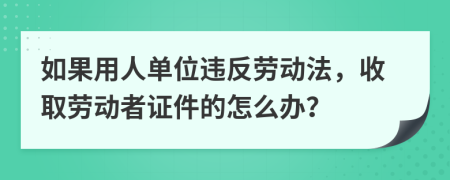 如果用人單位違反勞動法，收取勞動者證件的怎么辦？