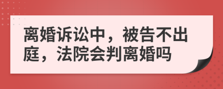 離婚訴訟中，被告不出庭，法院會(huì)判離婚嗎