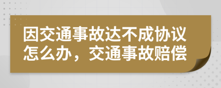 因交通事故達(dá)不成協(xié)議怎么辦，交通事故賠償