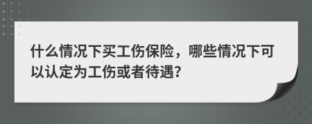 什么情況下買工傷保險，哪些情況下可以認(rèn)定為工傷或者待遇？