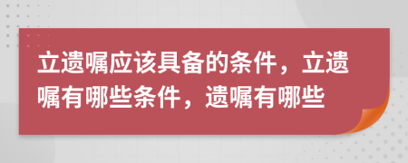 立遺囑應該具備的條件，立遺囑有哪些條件，遺囑有哪些