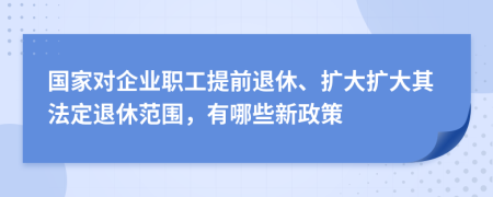 國家對企業(yè)職工提前退休、擴(kuò)大擴(kuò)大其法定退休范圍，有哪些新政策