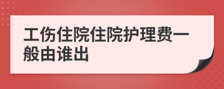 工傷住院住院護(hù)理費(fèi)一般由誰(shuí)出