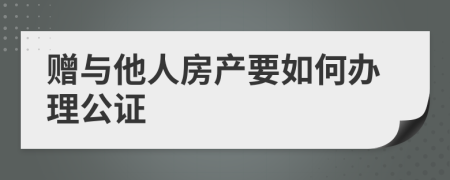贈與他人房產(chǎn)要如何辦理公證