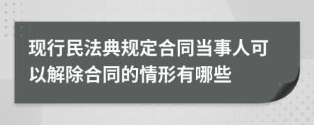 現(xiàn)行民法典規(guī)定合同當(dāng)事人可以解除合同的情形有哪些