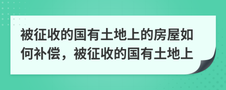 被征收的國有土地上的房屋如何補償，被征收的國有土地上