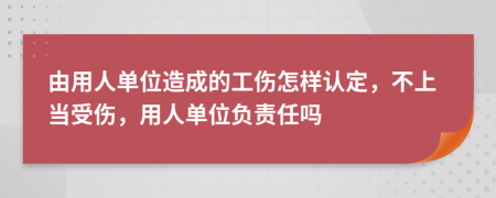 由用人單位造成的工傷怎樣認定，不上當受傷，用人單位負責(zé)任嗎