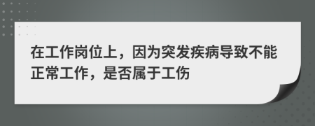 在工作崗位上，因?yàn)橥话l(fā)疾病導(dǎo)致不能正常工作，是否屬于工傷