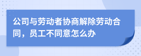 公司與勞動者協(xié)商解除勞動合同，員工不同意怎么辦