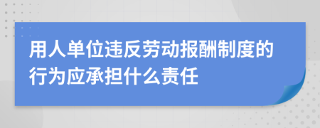  用人單位違反勞動(dòng)報(bào)酬制度的行為應(yīng)承擔(dān)什么責(zé)任