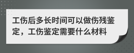 工傷后多長(zhǎng)時(shí)間可以做傷殘鑒定，工傷鑒定需要什么材料