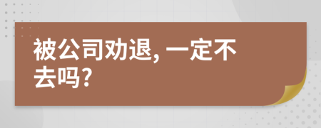 被公司勸退, 一定不去嗎?
