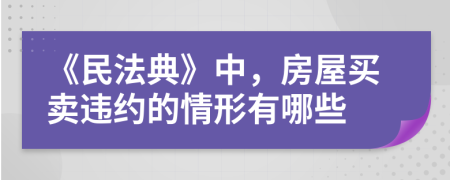 《民法典》中，房屋買賣違約的情形有哪些