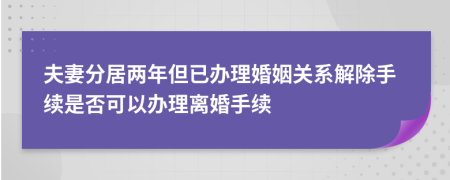 夫妻分居兩年但已辦理婚姻關(guān)系解除手續(xù)是否可以辦理離婚手續(xù)