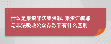 什么是集資非法集資罪, 集資詐騙罪與非法吸收公眾存款罪有什么區(qū)別