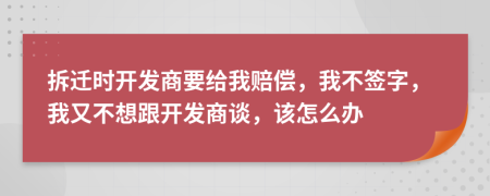 拆遷時(shí)開發(fā)商要給我賠償，我不簽字，我又不想跟開發(fā)商談，該怎么辦