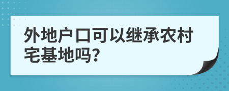 外地戶口可以繼承農(nóng)村宅基地嗎？