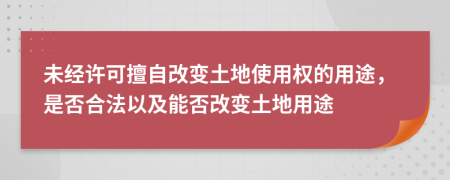 未經(jīng)許可擅自改變土地使用權(quán)的用途，是否合法以及能否改變土地用途